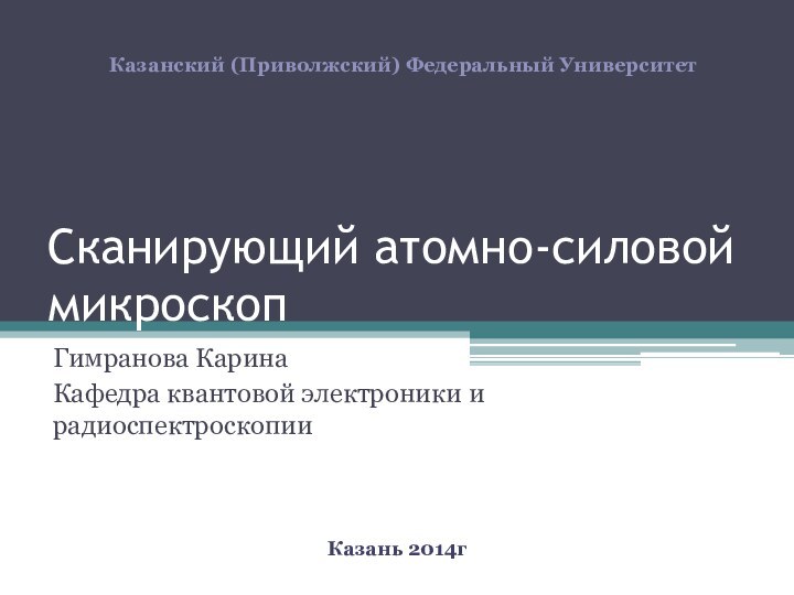 Сканирующий атомно-силовой микроскопГимранова Карина Кафедра квантовой электроники и радиоспектроскопииКазанский (Приволжский) Федеральный УниверситетКазань 2014г