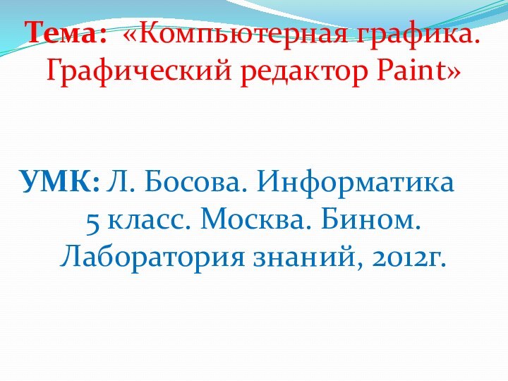 Тема: «Компьютерная графика. Графический редактор Paint»УМК: Л. Босова. Информатика 5 класс. Москва. Бином. Лаборатория знаний, 2012г.