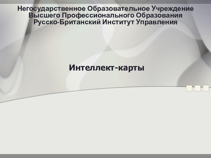 Интеллект-карты Негосударственное Образовательное Учреждение  Высшего Профессионального Образования  Русско-Британский Институт Управления