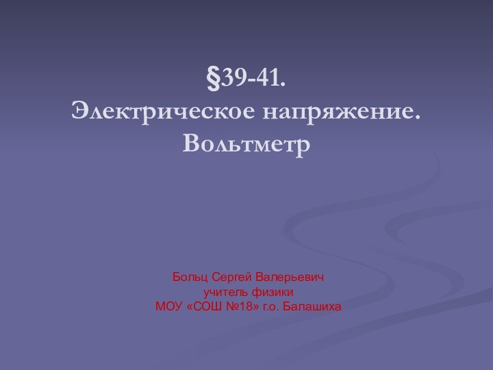 §39-41.  Электрическое напряжение. ВольтметрБольц Сергей Валерьевичучитель физики МОУ «СОШ №18» г.о. Балашиха