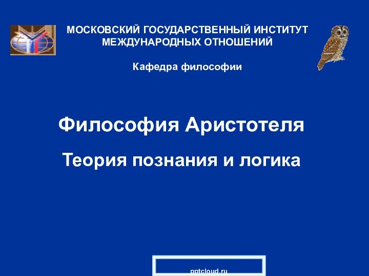 Философия АристотеляТеория познания и логикаМОСКОВСКИЙ ГОСУДАРСТВЕННЫЙ ИНСТИТУТ МЕЖДУНАРОДНЫХ ОТНОШЕНИЙ  Кафедра философии