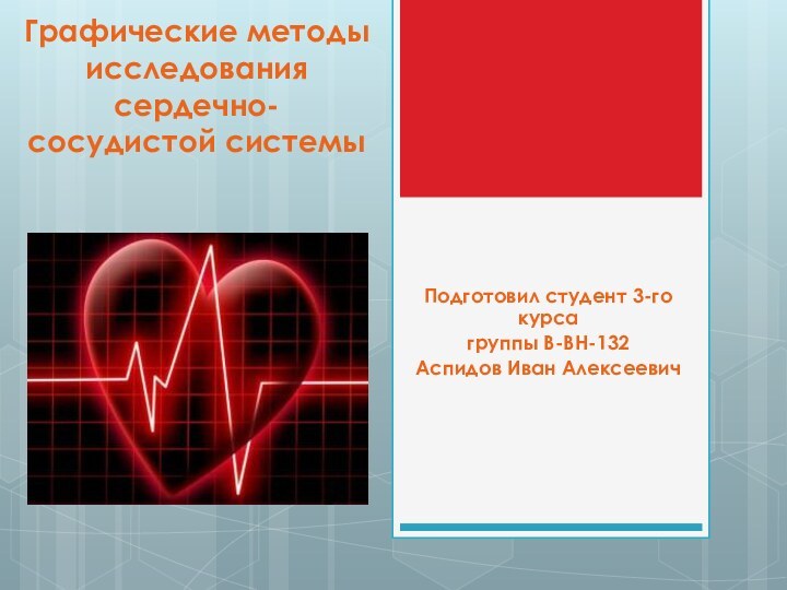 Графические методы исследования сердечно- сосудистой системыПодготовил студент 3-го курса группы В-ВН-132Аспидов Иван Алексеевич