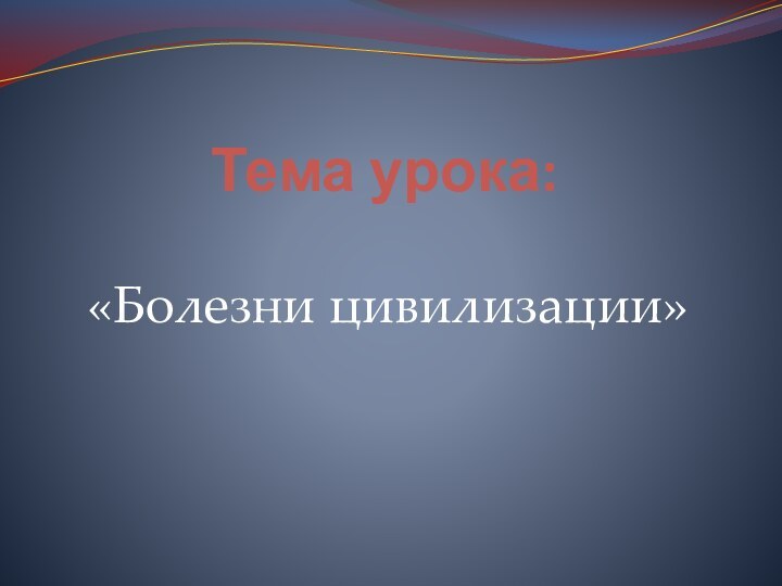 Тема урока:«Болезни цивилизации»