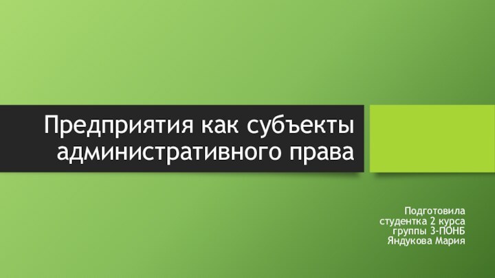 Предприятия как субъекты административного права Подготовила студентка 2 курса группы 3-ПОНБ Яндукова Мария