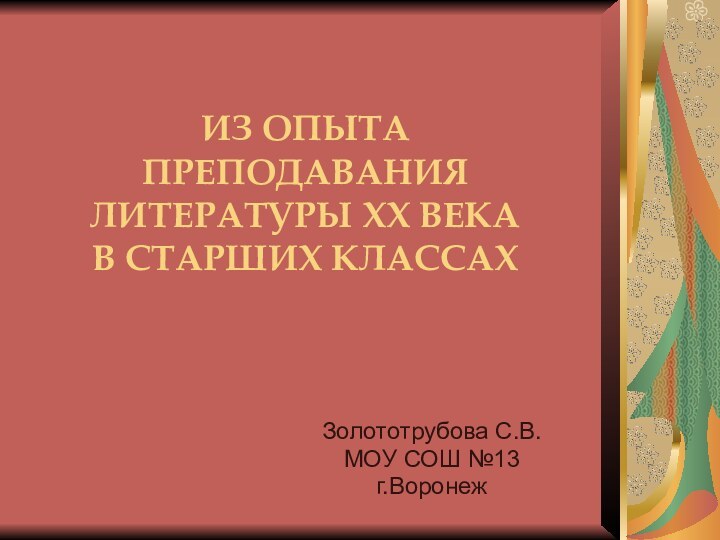 ИЗ ОПЫТА ПРЕПОДАВАНИЯ ЛИТЕРАТУРЫ ХХ ВЕКА В СТАРШИХ КЛАССАХЗолототрубова С.В.МОУ СОШ №13г.Воронеж