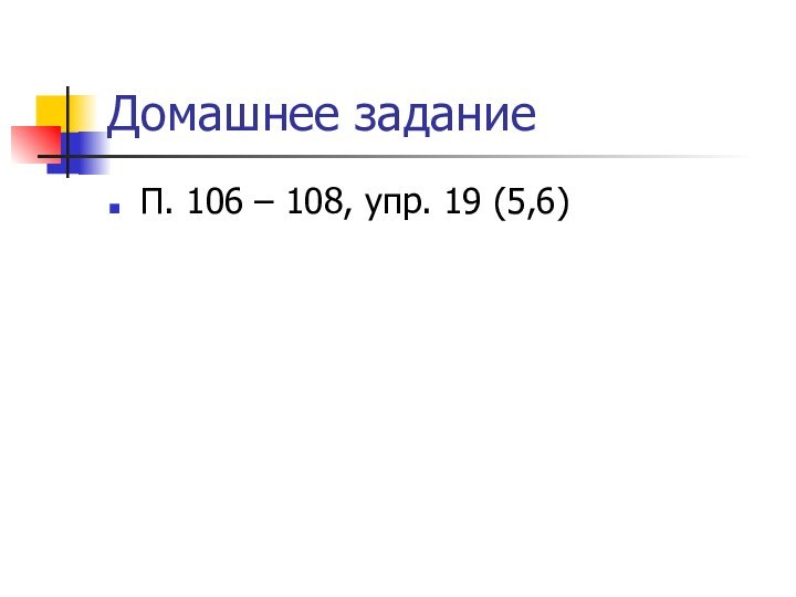 Домашнее заданиеП. 106 – 108, упр. 19 (5,6)