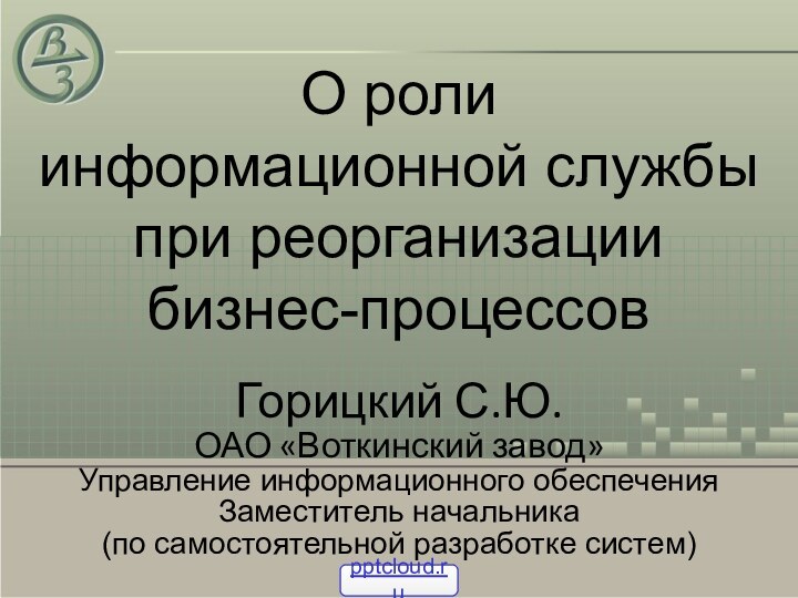 О роли  информационной службы при реорганизации  бизнес-процессовГорицкий С.Ю.ОАО «Воткинский завод»Управление