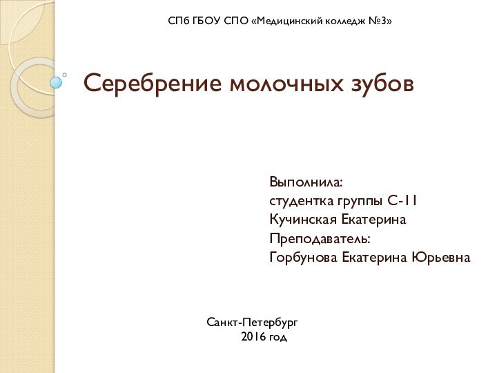 Серебрение молочных зубовВыполнила:студентка группы С-11Кучинская ЕкатеринаПреподаватель:Горбунова Екатерина ЮрьевнаСПб ГБОУ СПО «Медицинский колледж №3»Санкт-Петербург2016 год