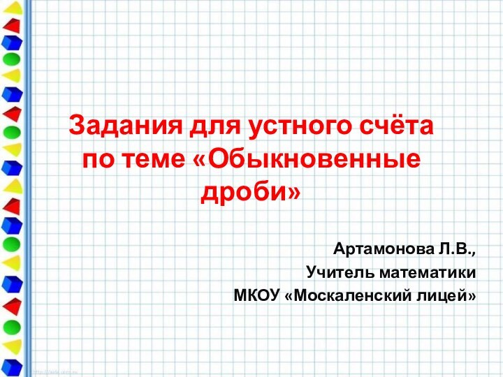 Задания для устного счёта по теме «Обыкновенные дроби»Артамонова Л.В.,Учитель математикиМКОУ «Москаленский лицей»