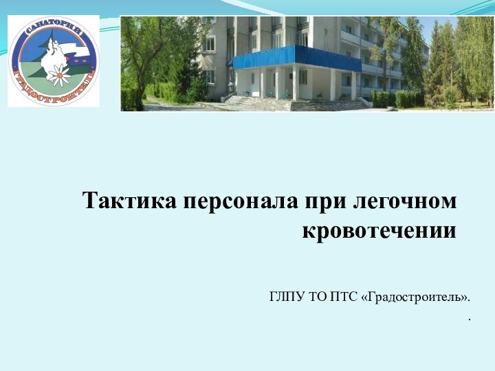 Тактика персонала при легочном кровотеченииГЛПУ ТО ПТС «Градостроитель». .