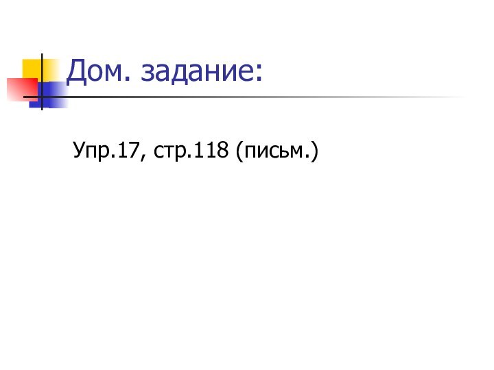 Дом. задание:Упр.17, стр.118 (письм.)