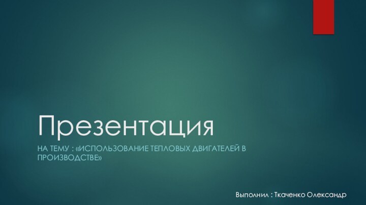 ПрезентацияНа тему : «использование тепловых двигателей в производстве»Выполнил : Ткаченко Олександр