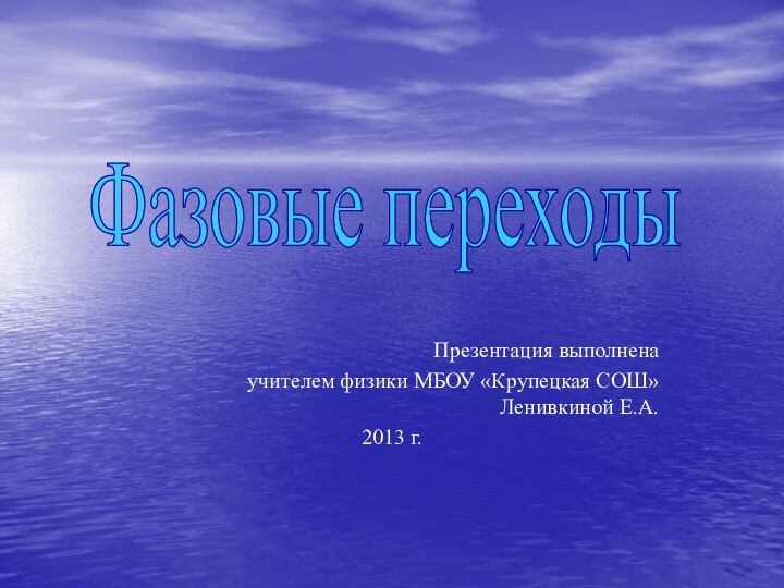 Презентация выполнена учителем физики МБОУ «Крупецкая СОШ» Ленивкиной Е.А. 2013 г.Фазовые переходы