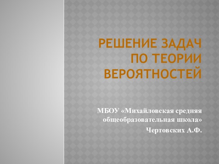 Решение задач по теории вероятностейМБОУ «Михайловская средняя общеобразовательная школа»Чертовских А.Ф.