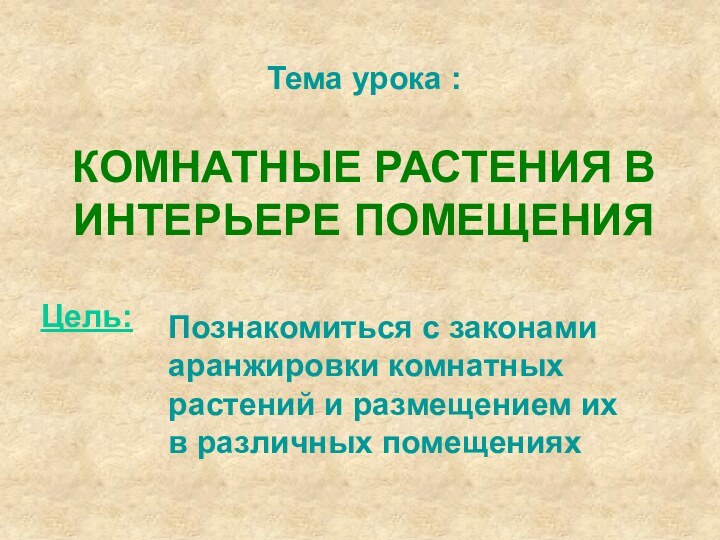 Тема урока :КОМНАТНЫЕ РАСТЕНИЯ В ИНТЕРЬЕРЕ ПОМЕЩЕНИЯЦель:Познакомиться с законами аранжировки комнатных растений