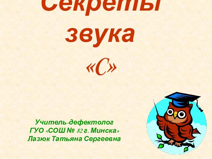 Секреты звука  «C»Учитель-дефектолог ГУО «СОШ № 82 г. Минска»Лазюк Татьяна Сергеевна