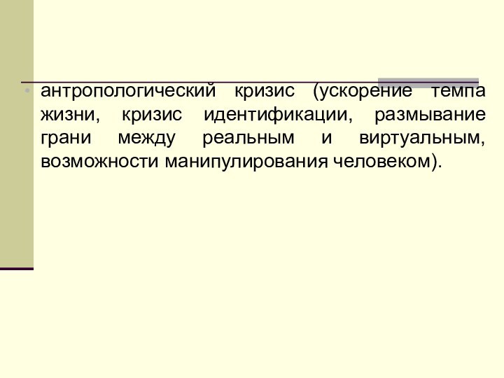 антропологический кризис (ускорение темпа жизни, кризис идентификации, размывание грани между реальным и виртуальным, возможности манипулирования человеком).