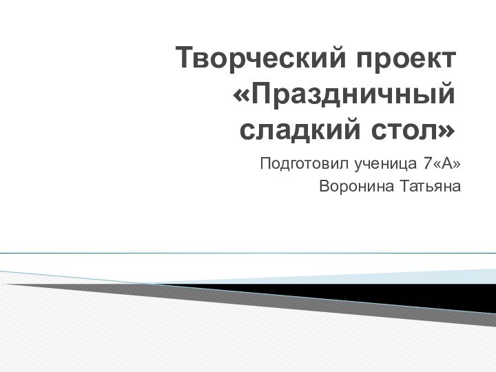 Творческий проект «Праздничный сладкий стол»Подготовил ученица 7«А» Воронина Татьяна