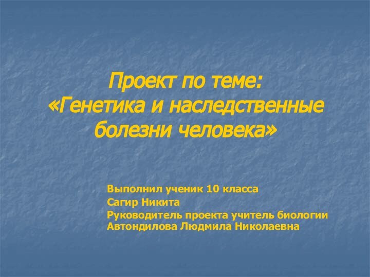 Проект по теме:  «Генетика и наследственные болезни человека»Выполнил ученик 10 классаСагир