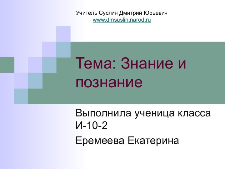 Тема: Знание и познаниеВыполнила ученица класса И-10-2Еремеева ЕкатеринаУчитель Суслин Дмитрий Юрьевичwww.dmsuslin.narod.ru