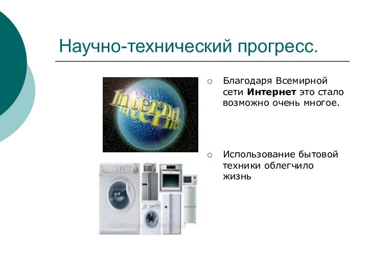 Научно-технический прогресс.Благодаря Всемирной сети Интернет это стало возможно очень многое.Использование бытовой техники облегчило жизнь