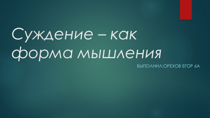 Суждение – как форма мышленияВыполнил:Орехов Егор 6а