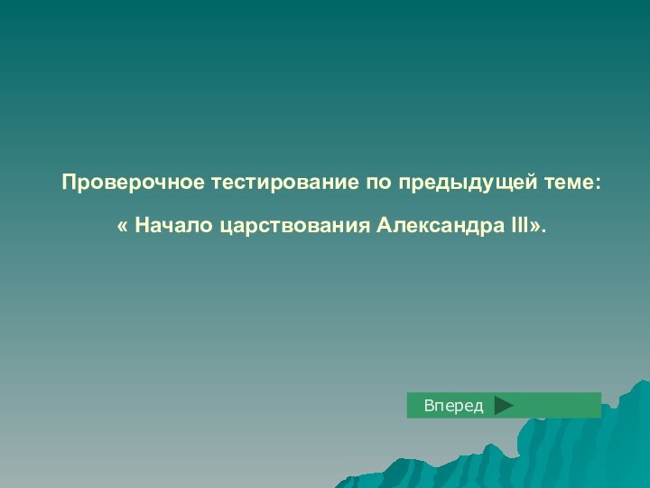 Проверочное тестирование по предыдущей теме:  « Начало царствования Александра III». Вперед