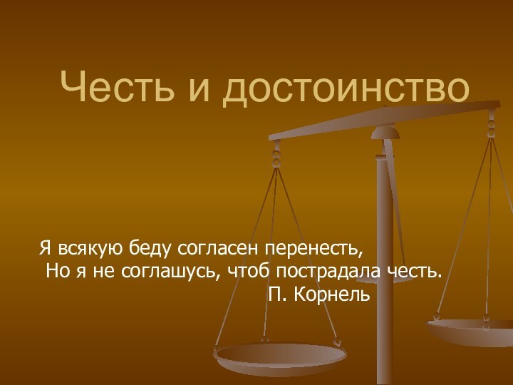 Честь и достоинствоЯ всякую беду согласен перенесть,Но я не соглашусь, чтоб