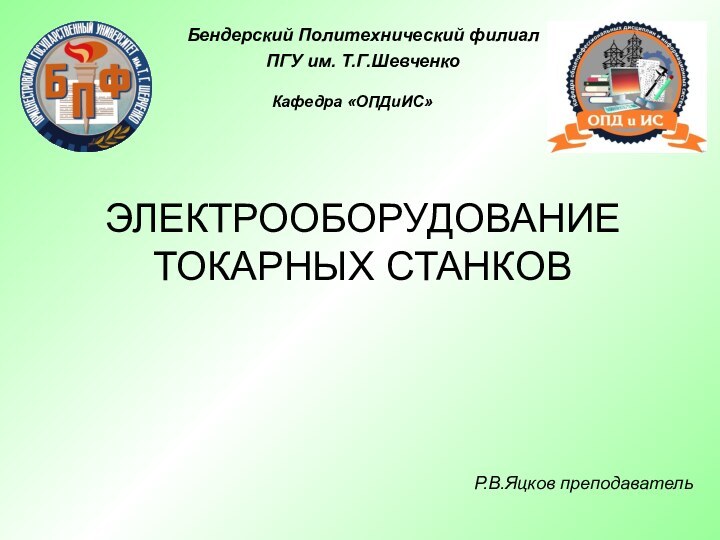 ЭЛЕКТРООБОРУДОВАНИЕ ТОКАРНЫХ СTAHКOBБендерский Политехнический филиал ПГУ им. Т.Г.ШевченкоКафедра «ОПДиИС» Р.В.Яцков преподаватель