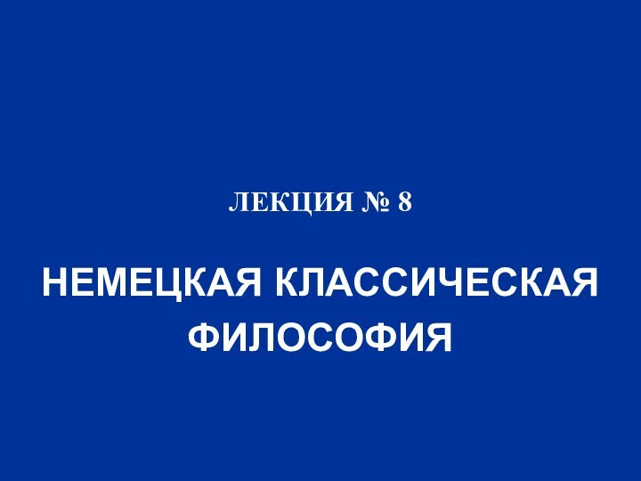 ЛЕКЦИЯ № 8НЕМЕЦКАЯ КЛАССИЧЕСКАЯ ФИЛОСОФИЯ