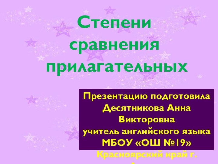 Степени сравнения прилагательныхПрезентацию подготовилаДесятникова Анна Викторовнаучитель английского языкаМБОУ «ОШ №19» Красноярский край г. Ачинск