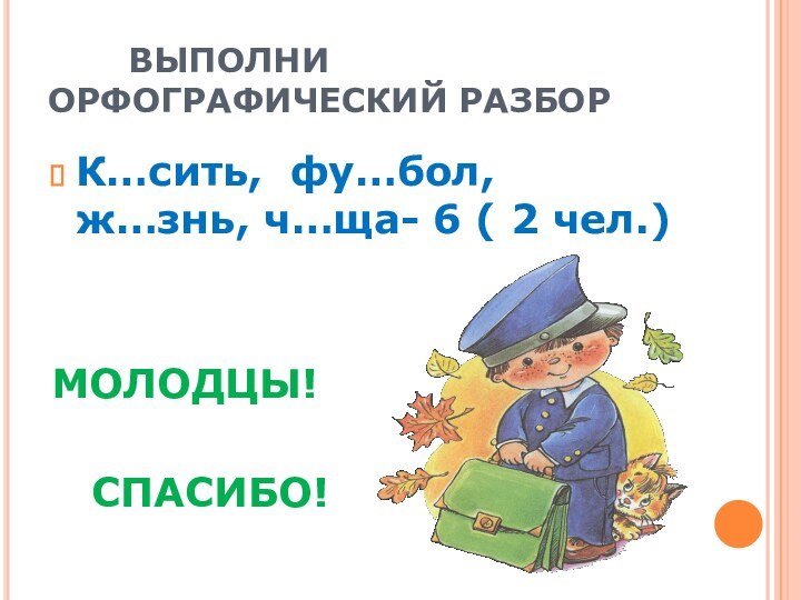 ВЫПОЛНИ ОРФОГРАФИЧЕСКИЙ РАЗБОРК…сить, фу…бол, ж…знь, ч…ща- 6 ( 2 чел.)МОЛОДЦЫ! 				СПАСИБО!