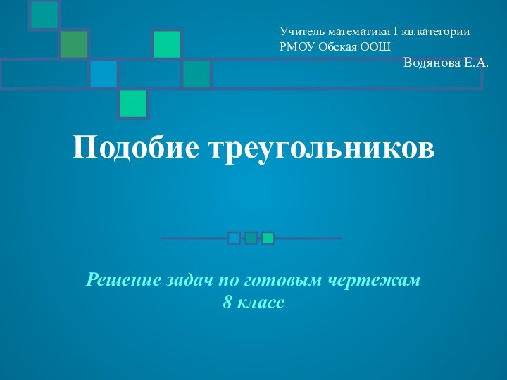 Подобие треугольниковРешение задач по готовым чертежам8 классУчитель математики I кв.категории РМОУ Обская ООШВодянова Е.А.