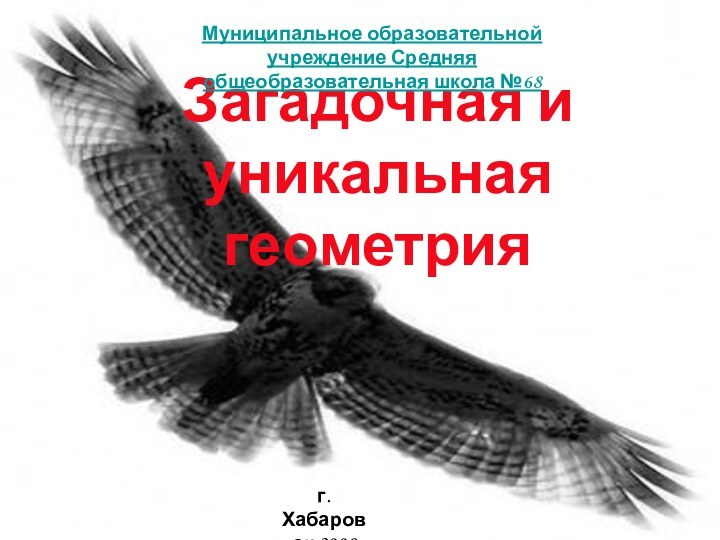 Загадочная и уникальная геометрияМуниципальное образовательной учреждение Средняя общеобразовательная школа №68г. Хабаровск 2008 год