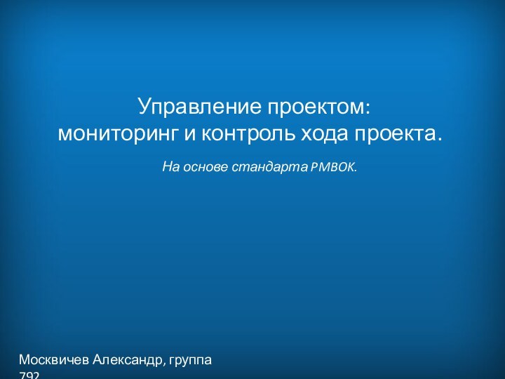 Управление проектом: мониторинг и контроль хода проекта.  Москвичев Александр, группа 792На основе стандарта PMBOK.