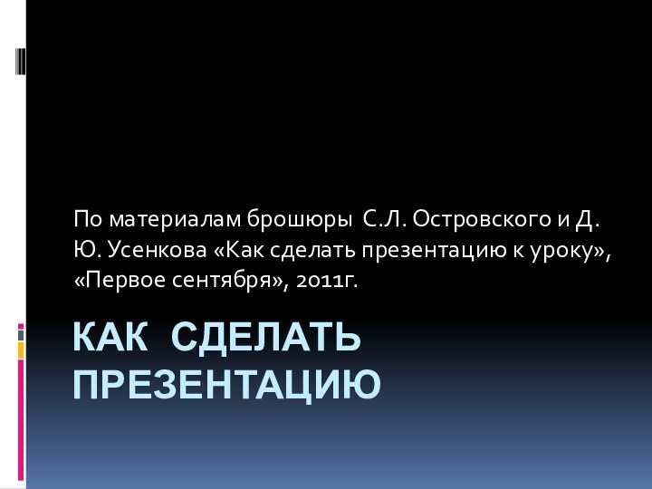 Как сделать презентациюПо материалам брошюры С.Л. Островского и Д.Ю. Усенкова «Как сделать