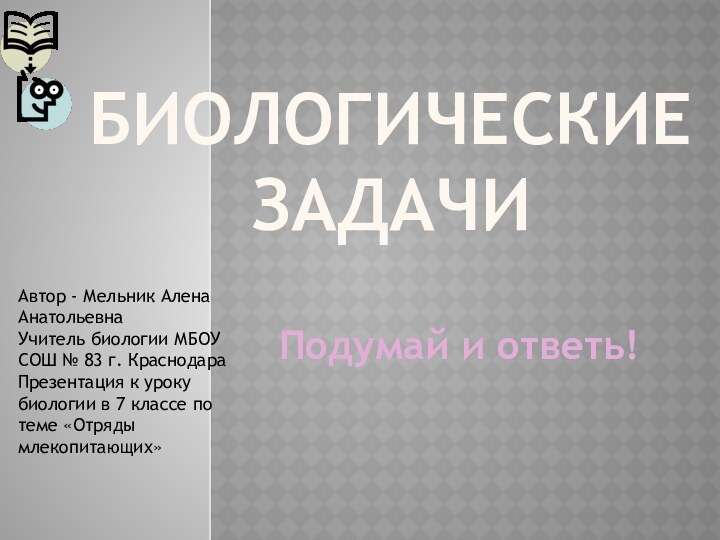 Биологические задачиПодумай и ответь!Автор - Мельник Алена АнатольевнаУчитель биологии МБОУ СОШ №