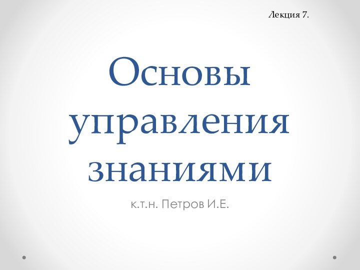 Основы управления знаниямик.т.н. Петров И.Е.Лекция 7.