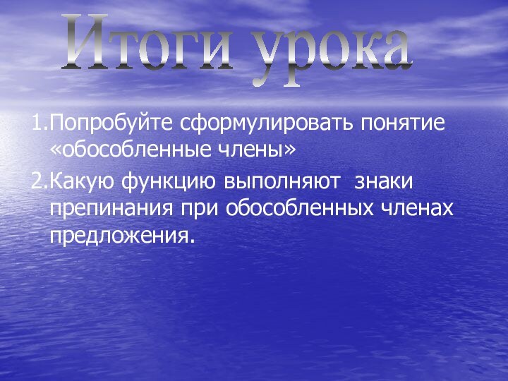 1.Попробуйте сформулировать понятие «обособленные члены»2.Какую функцию выполняют знаки препинания при обособленных членах предложения.Итоги урока