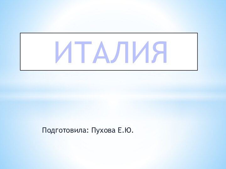 Подготовила: Пухова Е.Ю.ИТАЛИЯ