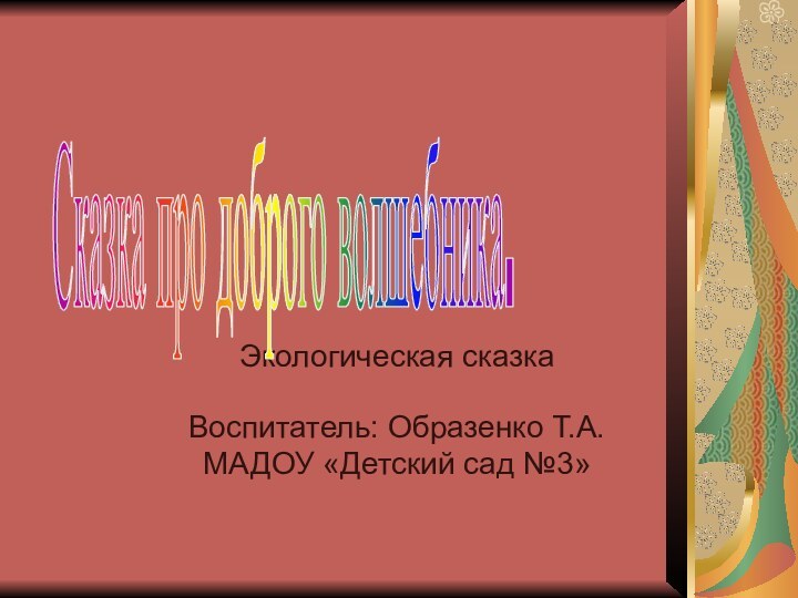 Экологическая сказка Воспитатель: Образенко Т.А.МАДОУ «Детский сад №3»Сказка про доброго волшебника.