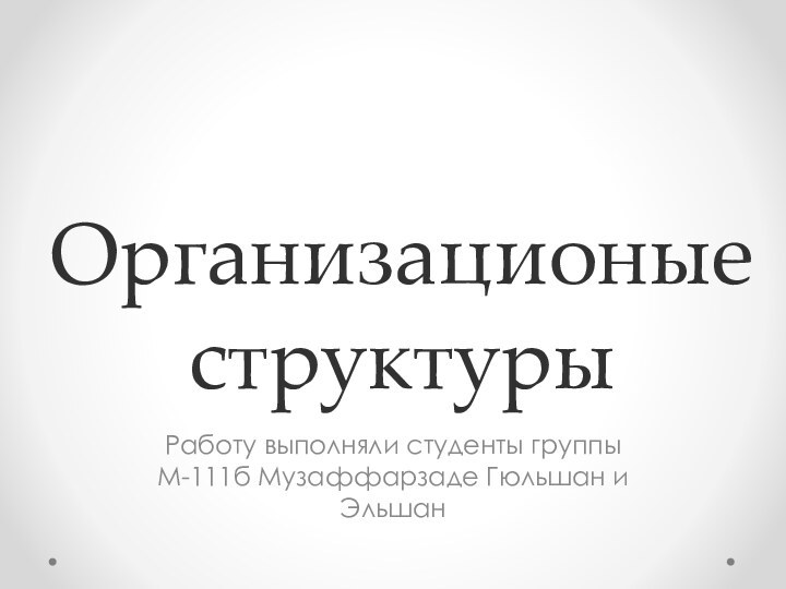 Организационые структуры Работу выполняли студенты группы М-111б Музаффарзаде Гюльшан и Эльшан