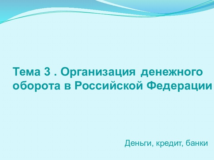 Тема 3 . Организация 	денежного оборота в Российской ФедерацииДеньги, кредит, банки