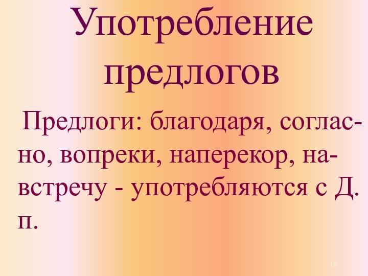 Употребление предлогов 	Предлоги: благодаря, соглас-но, вопреки, наперекор, на-встречу - употребляются с Д.п.