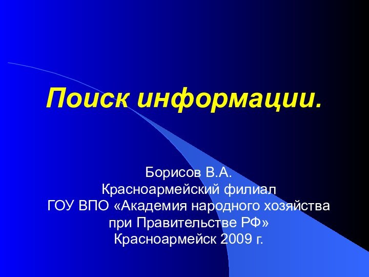 Поиск информации. Борисов В.А.Красноармейский филиал ГОУ ВПО «Академия народного хозяйства при Правительстве РФ»Красноармейск 2009 г.