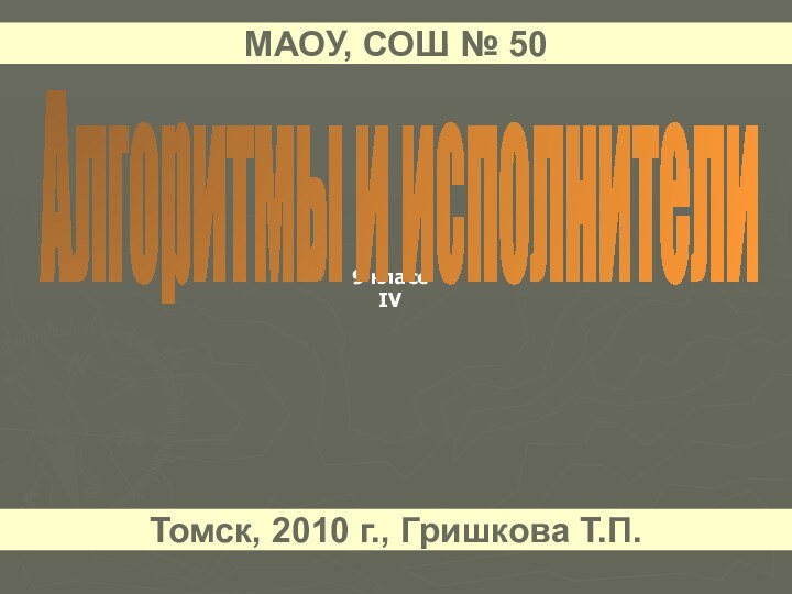 9 классIVАлгоритмы и исполнителиМАОУ, СОШ № 50Томск, 2010 г., Гришкова Т.П.