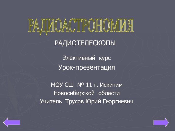 Элективный курс Урок-презентация РАДИОАСТРОНОМИЯ РАДИОТЕЛЕСКОПЫМОУ СШ № 11 г. ИскитимНовосибирской областиУчитель Трусов Юрий Георгиевич