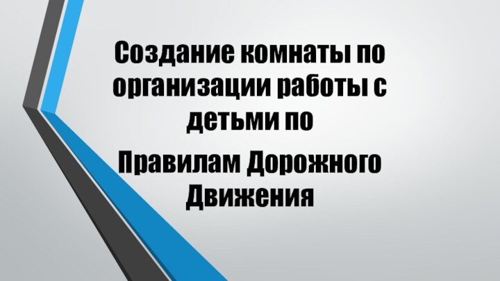 Создание комнаты по организации работы с детьми по Правилам Дорожного Движения