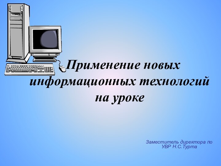 Применение новых информационных технологий на урокеЗаместитель директора по УВР Н.С.Турта