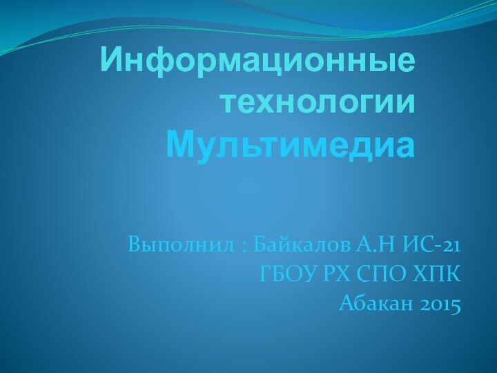 Информационные технологии Мультимедиа  Выполнил : Байкалов А.Н ИС-21ГБОУ РХ СПО ХПКАбакан 2015